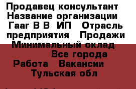 Продавец-консультант › Название организации ­ Гааг В.В, ИП › Отрасль предприятия ­ Продажи › Минимальный оклад ­ 15 000 - Все города Работа » Вакансии   . Тульская обл.